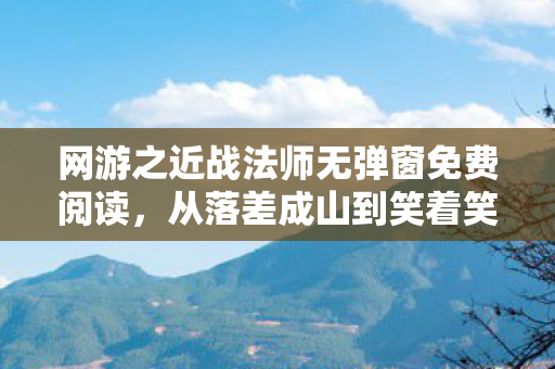 网游之近战法师无弹窗免费阅读，从落差成山到笑着笑着哭了，真相竟是离不开那方虚拟天地