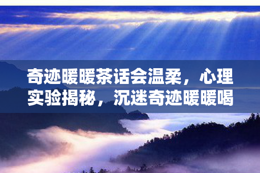 奇迹暖暖茶话会温柔，心理实验揭秘，沉迷奇迹暖暖喝茶听课？多巴胺陷阱细思极恐