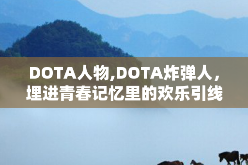 DOTA人物,DOTA炸弹人,埋进青春记忆里的欢乐引线 DOTA人物,DOTA炸弹人,埋进青春记忆里的欢乐引线