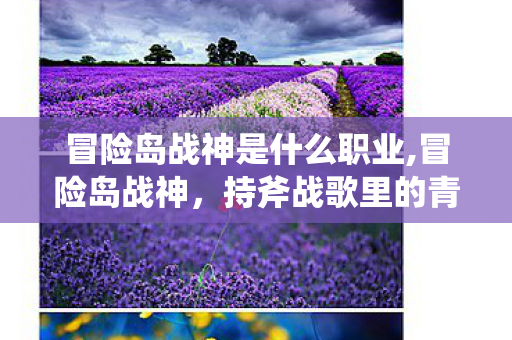 冒险岛战神是什么职业,冒险岛战神,持斧战歌里的青春回响 冒险岛战神是什么职业,冒险岛战神,持斧战歌里的青春回响