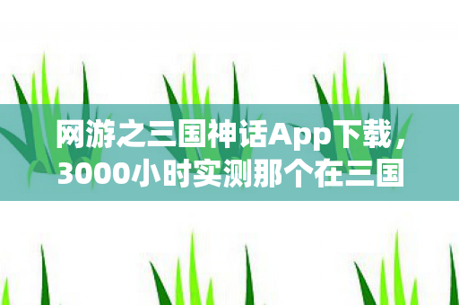 网游之三国神话App下载,3000小时实测那个在三国神话里氪命的主策,竟是我失踪三年的室友? 网游之三国神话App下载,3000小时实测那个在三国神话里氪命的主策,竟是我失踪三年的室友?