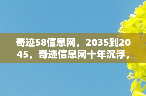 奇迹58信息网,2035到2045,奇迹信息网十年沉浮,背后真相让你惊掉下巴! 奇迹58信息网,2035到2045,奇迹信息网十年沉浮,背后真相让你惊掉下巴!