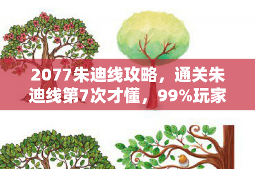 2077朱迪线攻略,通关朱迪线第7次才懂,99%玩家卡在这0.1%的温柔陷阱里,你中招了吗? 2077朱迪线攻略,通关朱迪线第7次才懂,99%玩家卡在这0.1%的温柔陷阱里,你中招了吗?