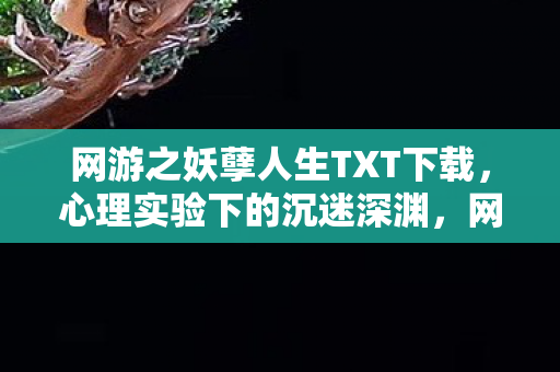 网游之妖孽人生TXT下载,心理实验下的沉迷深渊,网游妖孽人生的细思极恐真相 网游之妖孽人生TXT下载,心理实验下的沉迷深渊,网游妖孽人生的细思极恐真相