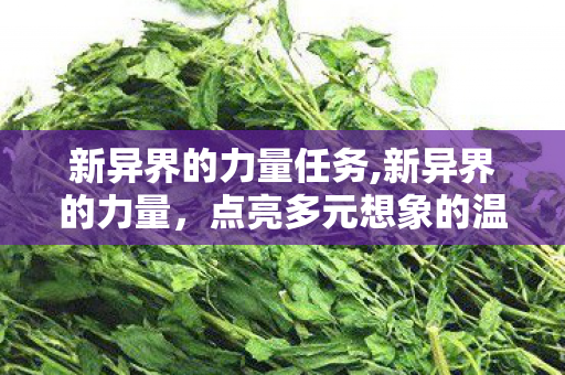 新异界的力量任务,新异界的力量,点亮多元想象的温暖新图景 新异界的力量任务,新异界的力量,点亮多元想象的温暖新图景