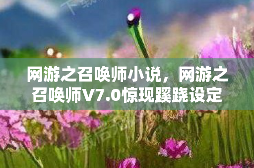 网游之召唤师小说，网游之召唤师V7.0惊现蹊跷设定！老玩家直呼这波血赚