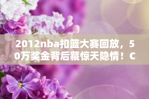 2012nba扣篮大赛回放，50万奖金背后藏惊天隐情！CBA扣篮大赛这操作真让人吓一跳