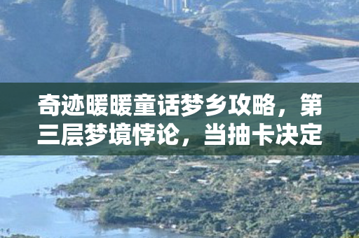 奇迹暖暖童话梦乡攻略,第三层梦境悖论,当抽卡决定命运时,灵魂震颤的自由为何沦为囚徒? 奇迹暖暖童话梦乡攻略,第三层梦境悖论,当抽卡决定命运时,灵魂震颤的自由为何沦为囚徒?