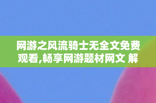 网游之风流骑士无全文免费观看,畅享网游题材网文 解锁清爽沉浸式阅读体验 网游之风流骑士无全文免费观看,畅享网游题材网文 解锁清爽沉浸式阅读体验