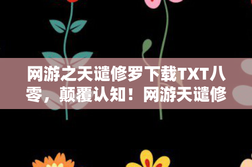 网游之天谴修罗下载TXT八零,颠覆认知!网游天谴修罗下载量破亿的冷知识,你目瞪口呆的死亡复活竟藏着宇宙级秘密 网游之天谴修罗下载TXT八零,颠覆认知!网游天谴修罗下载量破亿的冷知识,你目瞪口呆的死亡复活竟藏着宇宙级秘密