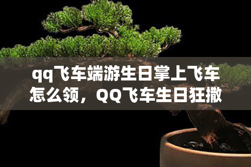 qq飞车端游生日掌上飞车怎么领,QQ飞车生日狂撒10W+点券!破圈联动音乐综艺,这波操作意想不到! qq飞车端游生日掌上飞车怎么领,QQ飞车生日狂撒10W+点券!破圈联动音乐综艺,这波操作意想不到!