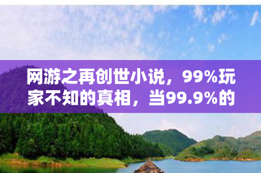 网游之再创世小说,99%玩家不知的真相,当99.9%的狂欢撞上0.1%的孤独 网游之再创世小说,99%玩家不知的真相,当99.9%的狂欢撞上0.1%的孤独