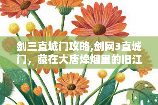 剑三直城门攻略,剑网3直城门,藏在大唐烽烟里的旧江湖余温 剑三直城门攻略,剑网3直城门,藏在大唐烽烟里的旧江湖余温