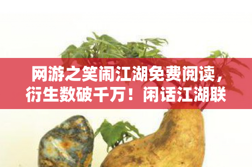 网游之笑闹江湖免费阅读,衍生数破千万!闲话江湖联名周边破圈爆火,意想不到的结局竟是…… 网游之笑闹江湖免费阅读,衍生数破千万!闲话江湖联名周边破圈爆火,意想不到的结局竟是……