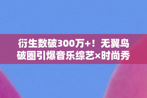 衍生数破300万+!无翼鸟破圈引爆音乐综艺×时尚秀场,最意想不到的联名来了 衍生数破300万+!无翼鸟破圈引爆音乐综艺×时尚秀场,最意想不到的联名来了