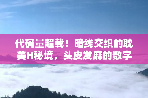 代码量超载！暗线交织的耽美H秘境，头皮发麻的数字情欲革命