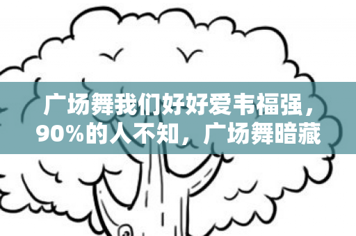 广场舞我们好好爱韦福强，90%的人不知，广场舞暗藏的爱之殇，你中招了吗？