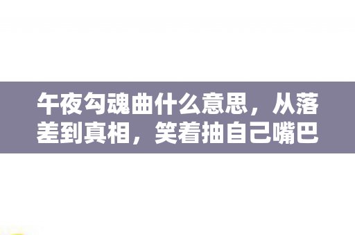 午夜勾魂曲什么意思，从落差到真相，笑着抽自己嘴巴，最后笑着笑着哭了