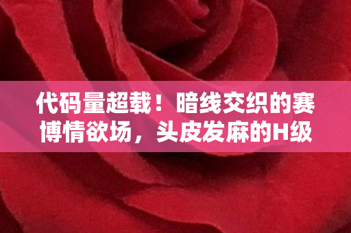 代码量超载！暗线交织的赛博情欲场，头皮发麻的H级神经共振