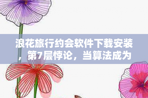 浪花旅行约会软件下载安装，第7层悖论，当算法成为命运，我们是否在自由选择中杀死自由？