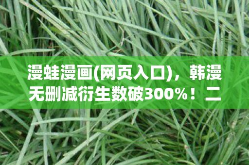 漫蛙漫画(网页入口)，韩漫无删减衍生数破300%！二次元破圈风暴席卷音乐综艺与时尚T台