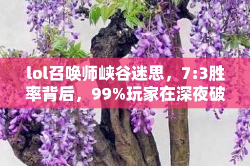 lol召唤师峡谷迷思，7:3胜率背后，99%玩家在深夜破防，峡谷究竟吞噬了谁的灵魂？