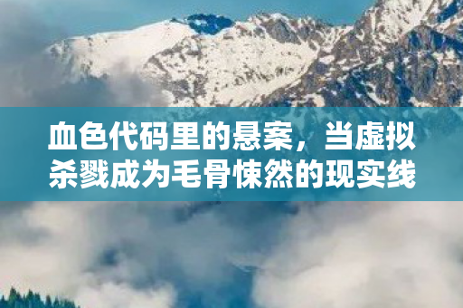 血色代码里的悬案，当虚拟杀戮成为毛骨悚然的现实线索