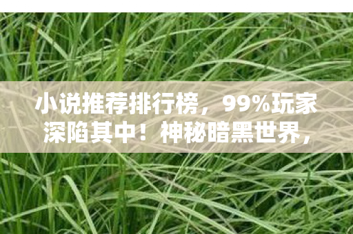 小说推荐排行榜，99%玩家深陷其中！神秘暗黑世界，扎心真相等你揭开