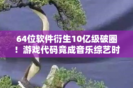64位软件衍生10亿级破圈!游戏代码竟成音乐综艺时尚圈新宠 64位软件衍生10亿级破圈!游戏代码竟成音乐综艺时尚圈新宠