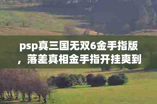 psp真三国无双6金手指版,落差真相金手指开挂爽到飞起?笑着笑着哭了,我的青春被PSP焊死在三国战场! psp真三国无双6金手指版,落差真相金手指开挂爽到飞起?笑着笑着哭了,我的青春被PSP焊死在三国战场!