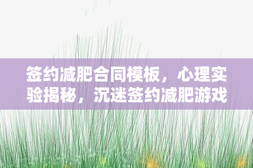 签约减肥合同模板,心理实验揭秘,沉迷签约减肥游戏,细思极恐的自我囚禁 签约减肥合同模板,心理实验揭秘,沉迷签约减肥游戏,细思极恐的自我囚禁