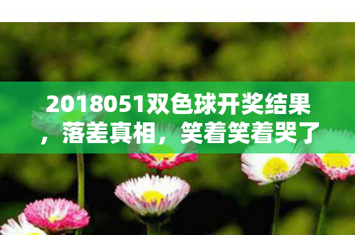 2018051双色球开奖结果，落差真相，笑着笑着哭了，这游戏竟让我真香了？