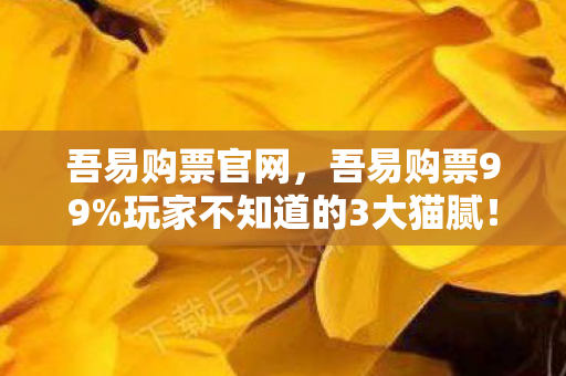 吾易购票官网，吾易购票99%玩家不知道的3大猫腻！这波操作让人直呼上头又下头