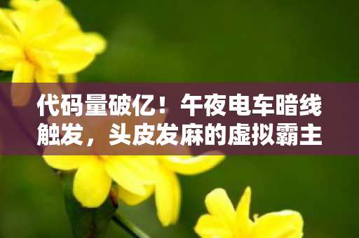 代码量破亿！午夜电车暗线触发，头皮发麻的虚拟霸主竟是社恐