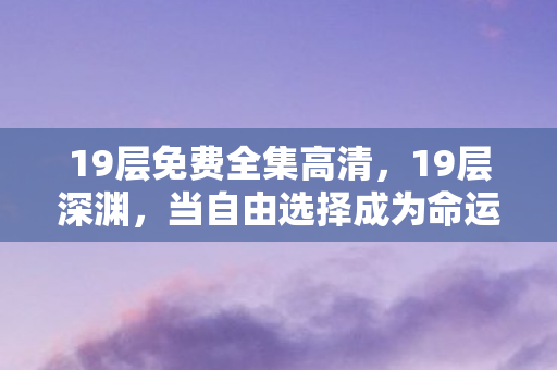 19层免费全集高清,19层深渊,当自由选择成为命运悖论的灵魂震颤 19层免费全集高清,19层深渊,当自由选择成为命运悖论的灵魂震颤