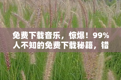 免费下载音乐,惊爆!99%人不知的免费下载秘籍,错过再等十年? 免费下载音乐,惊爆!99%人不知的免费下载秘籍,错过再等十年?
