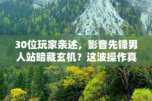 30位玩家亲述,影音先锋男人站暗藏玄机?这波操作真让人绷不住! 30位玩家亲述,影音先锋男人站暗藏玄机?这波操作真让人绷不住!
