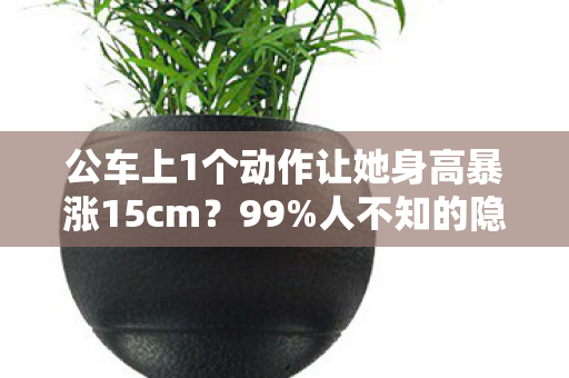 公车上1个动作让她身高暴涨15cm？99%人不知的隐藏增高术！