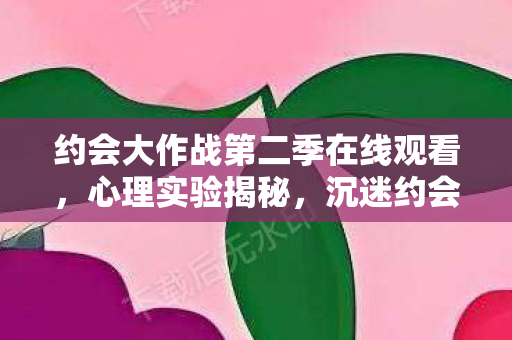 约会大作战第二季在线观看，心理实验揭秘，沉迷约会大作战第二季，细思极恐的多巴胺陷阱