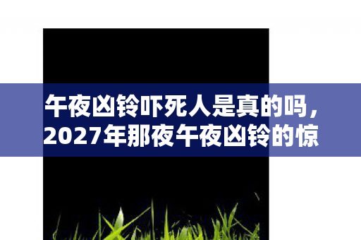 午夜凶铃吓死人是真的吗,2027年那夜午夜凶铃的惊魂,伏笔成真,如今想起鼻子一酸 午夜凶铃吓死人是真的吗,2027年那夜午夜凶铃的惊魂,伏笔成真,如今想起鼻子一酸