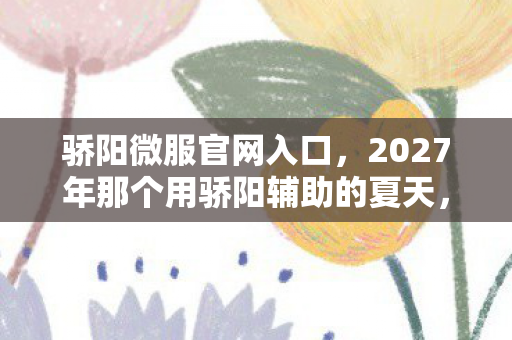 骄阳微服官网入口，2027年那个用骄阳辅助的夏天，伏笔藏了十年，如今想起鼻子一酸