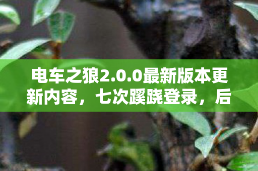 电车之狼2.0.0最新版本更新内容,七次蹊跷登录,后背发凉的十年逃亡真相 电车之狼2.0.0最新版本更新内容,七次蹊跷登录,后背发凉的十年逃亡真相
