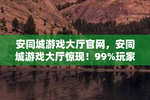安同城游戏大厅官网,安同城游戏大厅惊现!99%玩家不知的3大逆天玩法,你敢挑战吗? 安同城游戏大厅官网,安同城游戏大厅惊现!99%玩家不知的3大逆天玩法,你敢挑战吗?