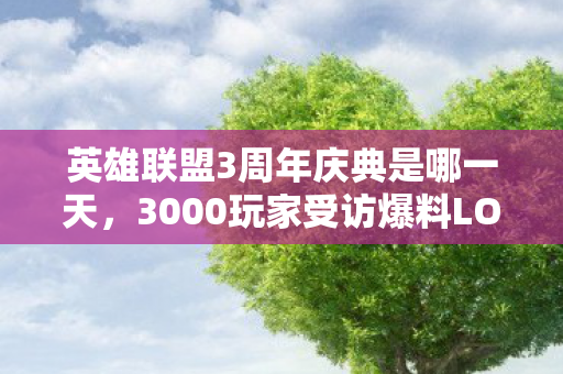 英雄联盟3周年庆典是哪一天，3000玩家受访爆料LOL三周年疑点，策划这波操作让老玩家绷不住了！