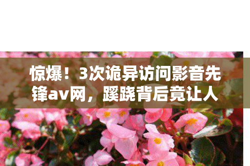 惊爆!3次诡异访问影音先锋av网,蹊跷背后竟让人后背发凉 惊爆!3次诡异访问影音先锋av网,蹊跷背后竟让人后背发凉