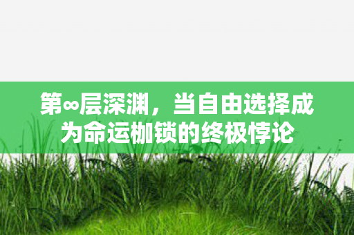 第∞层深渊,当自由选择成为命运枷锁的终极悖论 第∞层深渊,当自由选择成为命运枷锁的终极悖论