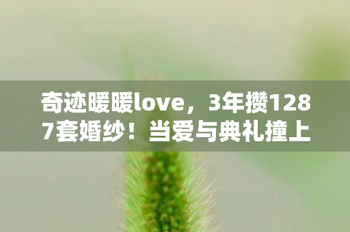奇迹暖暖love，3年攒1287套婚纱！当爱与典礼撞上现实，她为何在典礼前夜删光所有设计图？