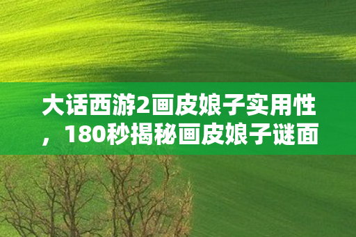 大话西游2画皮娘子实用性,180秒揭秘画皮娘子谜面,泪目真相竟藏在这串死亡时间线里 大话西游2画皮娘子实用性,180秒揭秘画皮娘子谜面,泪目真相竟藏在这串死亡时间线里