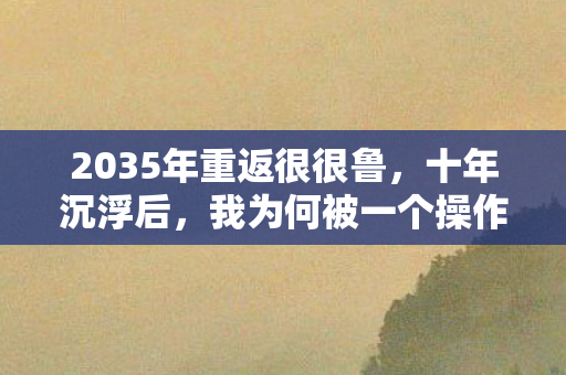 2035年重返很很鲁，十年沉浮后，我为何被一个操作震撼到窒息？