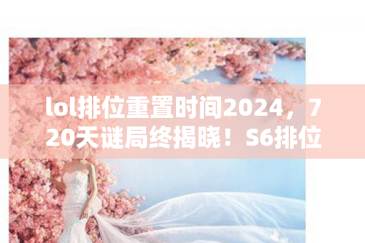 lol排位重置时间2024,720天谜局终揭晓!S6排位数据死亡倒计时,玩家泪目,青春被清零 lol排位重置时间2024,720天谜局终揭晓!S6排位数据死亡倒计时,玩家泪目,青春被清零